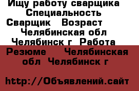 Ищу работу сварщика › Специальность ­ Сварщик › Возраст ­ 38 - Челябинская обл., Челябинск г. Работа » Резюме   . Челябинская обл.,Челябинск г.